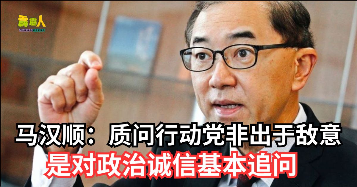 马汉顺：质问行动党非出于敌意 是对政治诚信基本追问